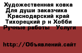 Художественная ковка! Для души заказчика! - Краснодарский край, Тихорецкий р-н Хобби. Ручные работы » Услуги   